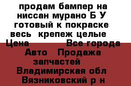 продам бампер на ниссан мурано Б/У (готовый к покраске, весь  крепеж целые) › Цена ­ 7 000 - Все города Авто » Продажа запчастей   . Владимирская обл.,Вязниковский р-н